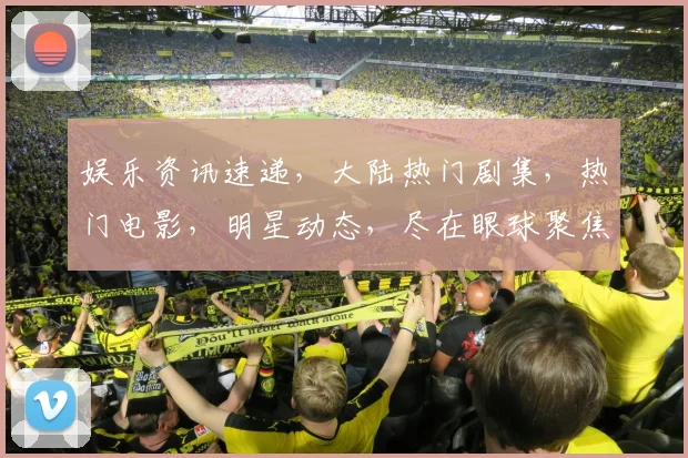 娱乐资讯速递，大陆热门剧集，热门电影，明星动态，尽在眼球聚焦