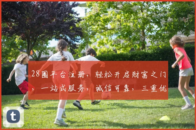 28圈平台注册，轻松开启财富之门，一站式服务，诚信可靠，三重优惠，快来体验