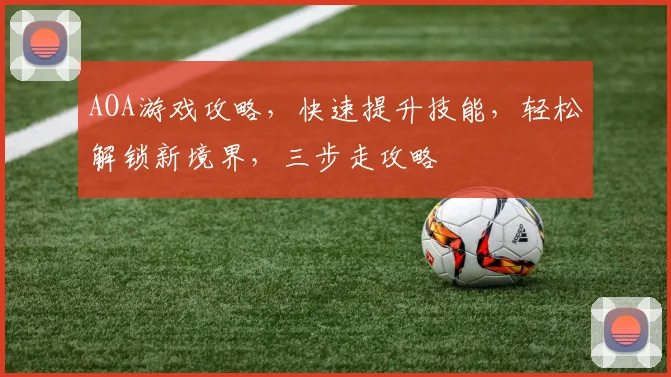 AOA游戏攻略，快速提升技能，轻松解锁新境界，三步走攻略