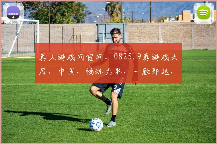 真人游戏网官网，0825.9真游戏大厅，中国，畅玩无界，一触即达，体验非凡