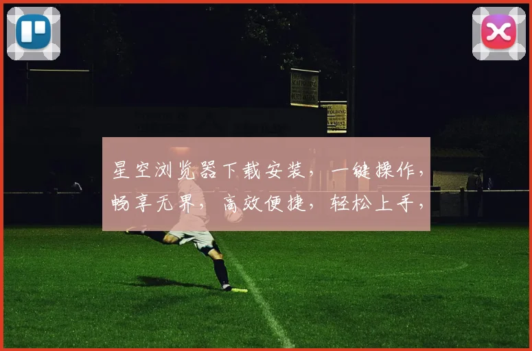星空浏览器下载安装，一键操作，畅享无界，高效便捷，轻松上手，三步完成，体验非凡