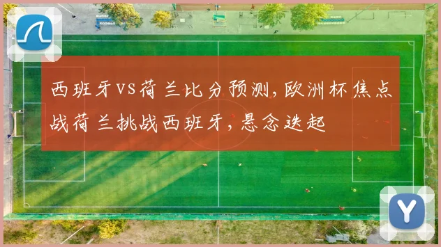西班牙vs荷兰比分预测,欧洲杯焦点战荷兰挑战西班牙,悬念迭起