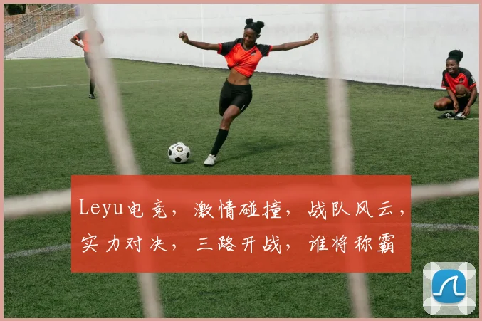 Leyu电竞，激情碰撞，战队风云，实力对决，三路开战，谁将称霸