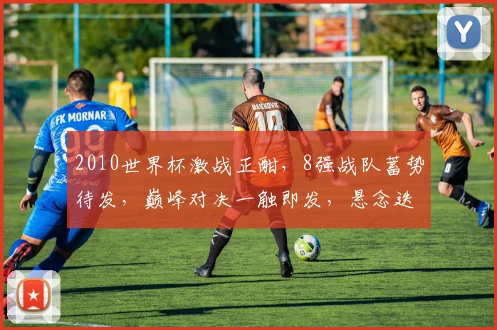 2010世界杯激战正酣，8强战队蓄势待发，巅峰对决一触即发，悬念迭起