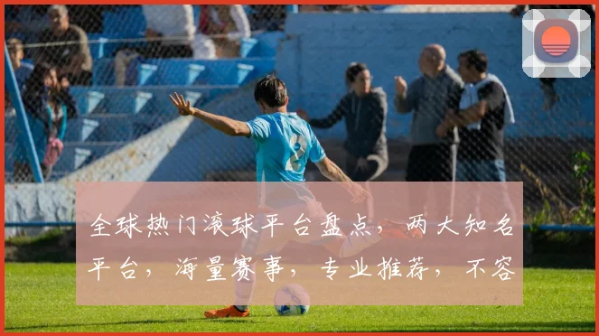 全球热门滚球平台盘点，两大知名平台，海量赛事，专业推荐，不容错过，一网打尽