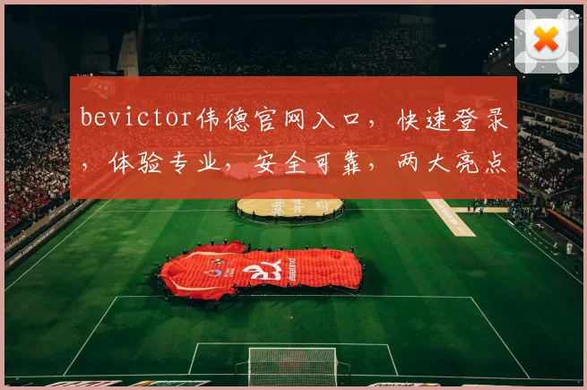 bevictor伟德官网入口，快速登录，体验专业，安全可靠，两大亮点不容错过，点击即达