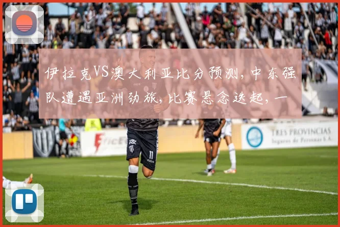 伊拉克VS澳大利亚比分预测,中东强队遭遇亚洲劲旅,比赛悬念迭起,一触即发,敬请期待