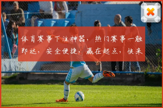 体育赛事下注神器，热门赛事一触即达，安全便捷，赢在起点，快来体验