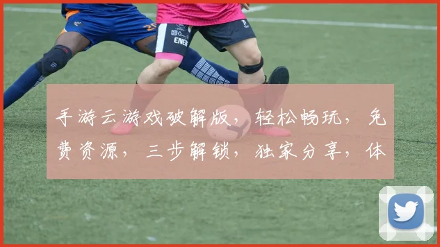 手游云游戏破解版，轻松畅玩，免费资源，三步解锁，独家分享，体验无忧。