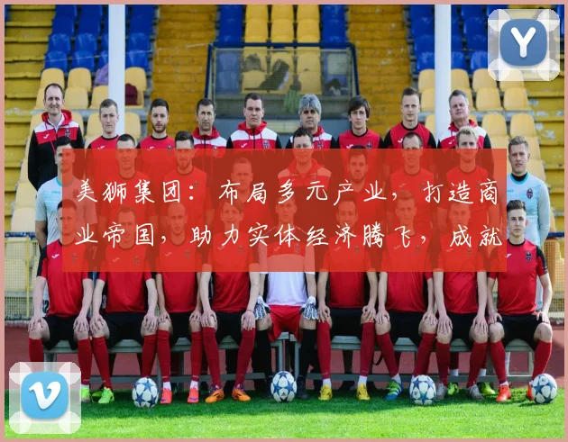 美狮集团：布局多元产业，打造商业帝国，助力实体经济腾飞，成就行业典范。